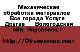 Механическая обработка материалов. - Все города Услуги » Другие   . Вологодская обл.,Череповец г.